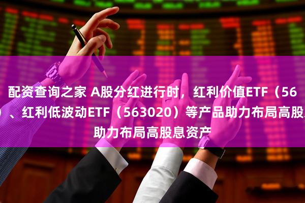 配资查询之家 A股分红进行时，红利价值ETF（563700）、红利低波动ETF（563020）等产品助力布局高股息资产