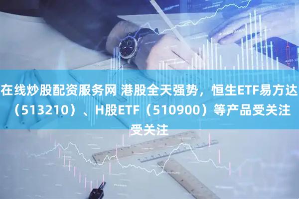 在线炒股配资服务网 港股全天强势，恒生ETF易方达（513210）、H股ETF（510900）等产品受关注