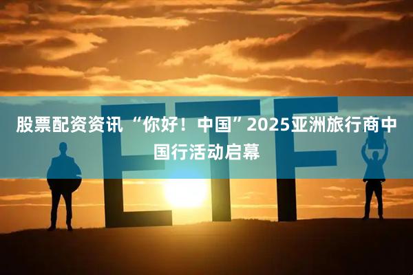 股票配资资讯 “你好！中国”2025亚洲旅行商中国行活动启幕