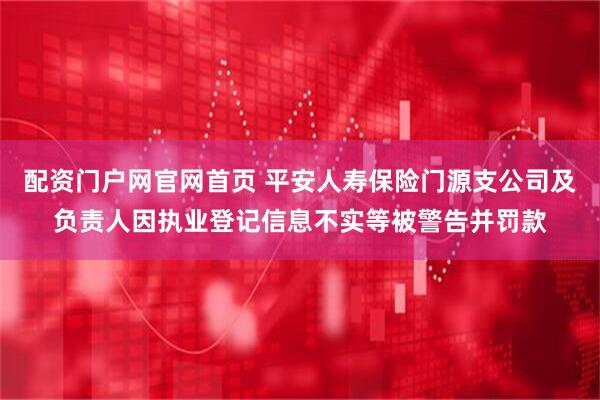 配资门户网官网首页 平安人寿保险门源支公司及负责人因执业登记信息不实等被警告并罚款