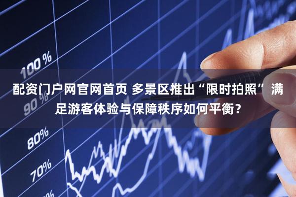 配资门户网官网首页 多景区推出“限时拍照” 满足游客体验与保障秩序如何平衡？