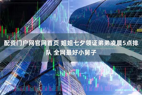 配资门户网官网首页 姐姐七夕领证弟弟凌晨5点排队 全网最好小舅子