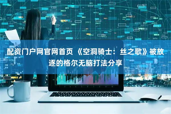 配资门户网官网首页 《空洞骑士：丝之歌》被放逐的格尔无脑打法分享
