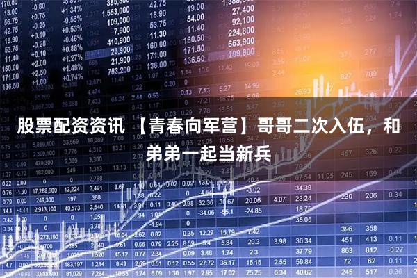 股票配资资讯 【青春向军营】哥哥二次入伍，和弟弟一起当新兵
