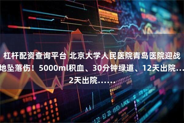 杠杆配资查询平台 北京大学人民医院青岛医院迎战工地坠落伤！5000ml积血、30分钟绿道、12天出院……