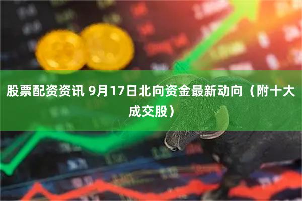 股票配资资讯 9月17日北向资金最新动向（附十大成交股）