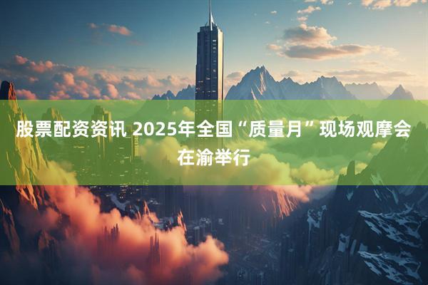 股票配资资讯 2025年全国“质量月”现场观摩会在渝举行
