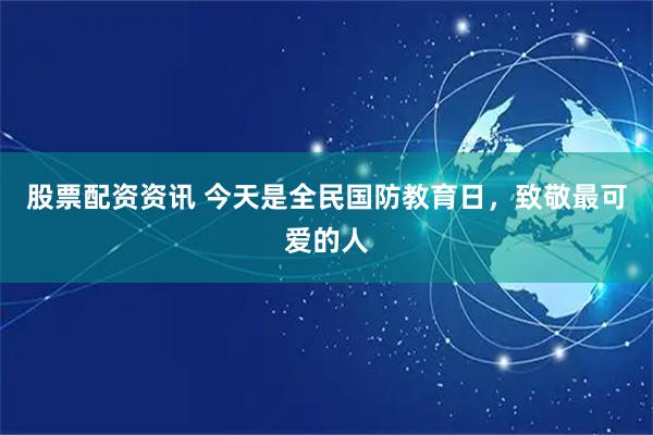 股票配资资讯 今天是全民国防教育日，致敬最可爱的人