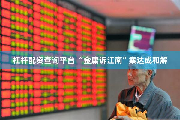 杠杆配资查询平台 “金庸诉江南”案达成和解