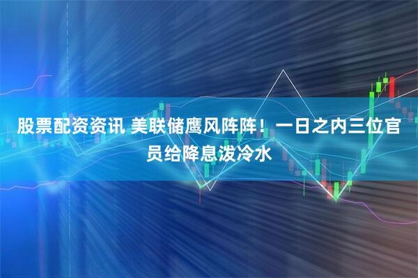 股票配资资讯 美联储鹰风阵阵！一日之内三位官员给降息泼冷水