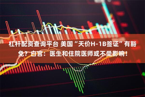 杠杆配资查询平台 美国“天价H-1B签证”有豁免？白宫：医生和住院医师或不受影响！