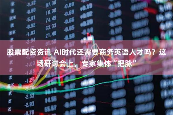 股票配资资讯 AI时代还需要商务英语人才吗？这场研讨会上，专家集体“把脉”