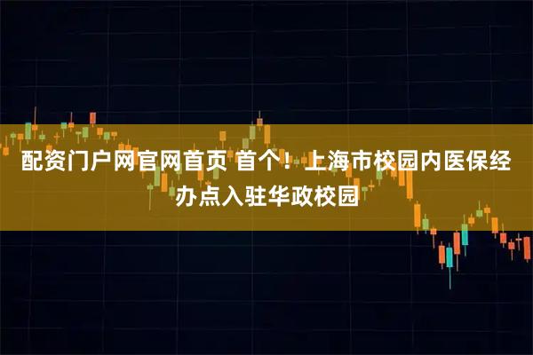 配资门户网官网首页 首个！上海市校园内医保经办点入驻华政校园
