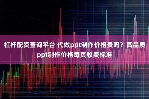 杠杆配资查询平台 代做ppt制作价格贵吗？高品质ppt制作价格每页收费标准