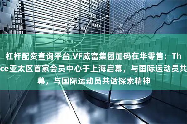 杠杆配资查询平台 VF威富集团加码在华零售：The NorthFace亚太区首家会员中心于上海启幕，与国际运动员共话探索精神