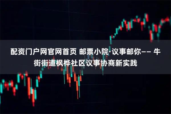 配资门户网官网首页 邮票小院·议事邮你—— 牛街街道枫桦社区议事协商新实践