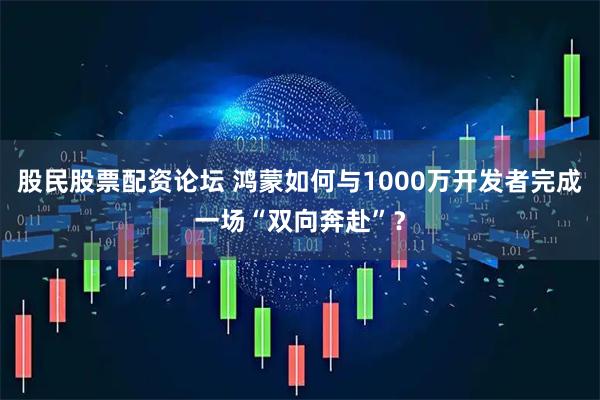 股民股票配资论坛 鸿蒙如何与1000万开发者完成一场“双向奔赴”？