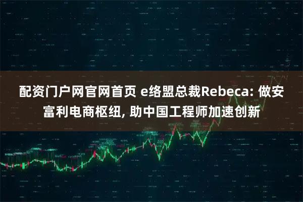 配资门户网官网首页 e络盟总裁Rebeca: 做安富利电商枢纽, 助中国工程师加速创新
