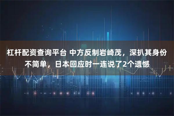 杠杆配资查询平台 中方反制岩崎茂，深扒其身份不简单，日本回应时一连说了2个遗憾