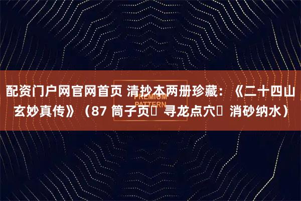 配资门户网官网首页 清抄本两册珍藏：《二十四山玄妙真传》（87 筒子页・寻龙点穴・消砂纳水）