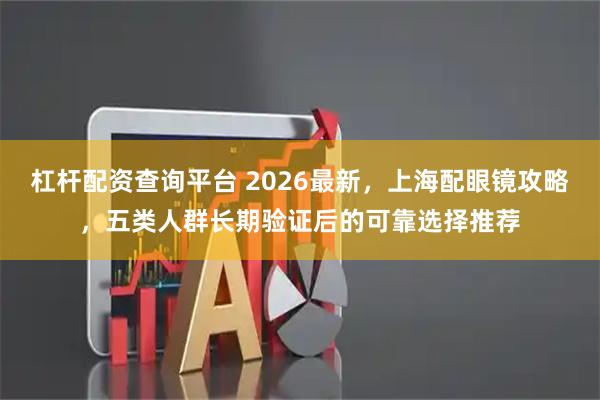 杠杆配资查询平台 2026最新，上海配眼镜攻略，五类人群长期验证后的可靠选择推荐